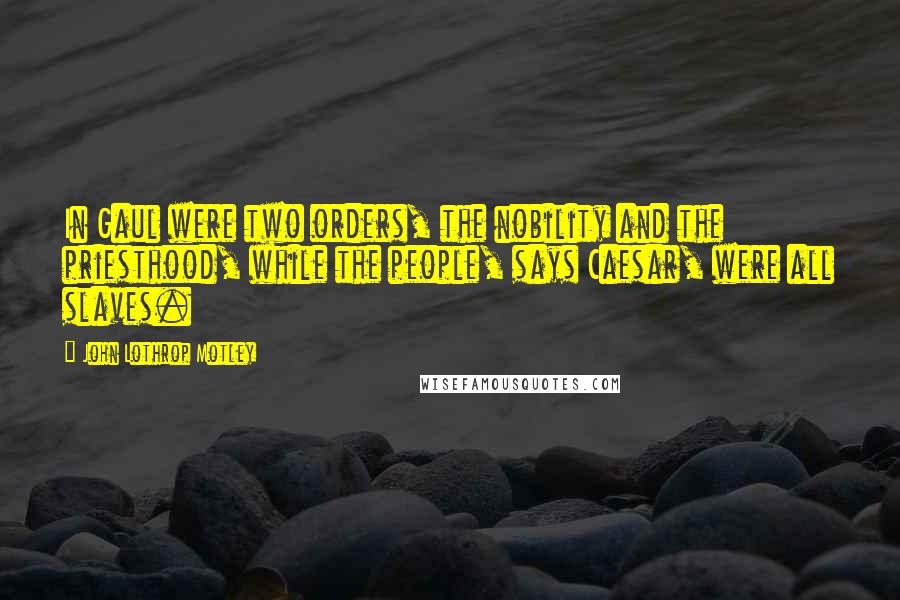 John Lothrop Motley Quotes: In Gaul were two orders, the nobility and the priesthood, while the people, says Caesar, were all slaves.