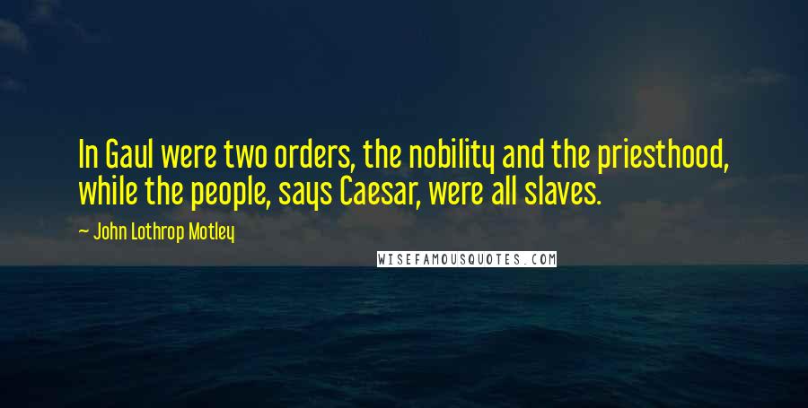 John Lothrop Motley Quotes: In Gaul were two orders, the nobility and the priesthood, while the people, says Caesar, were all slaves.