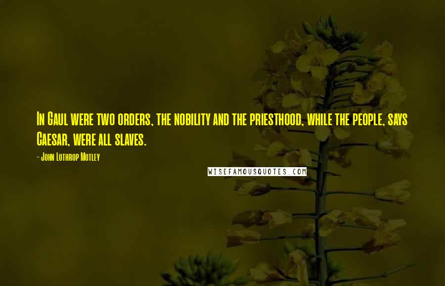 John Lothrop Motley Quotes: In Gaul were two orders, the nobility and the priesthood, while the people, says Caesar, were all slaves.