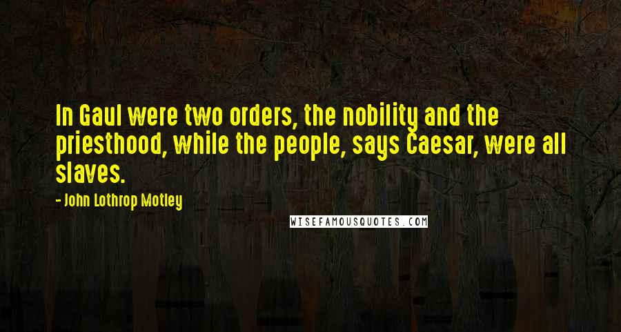 John Lothrop Motley Quotes: In Gaul were two orders, the nobility and the priesthood, while the people, says Caesar, were all slaves.