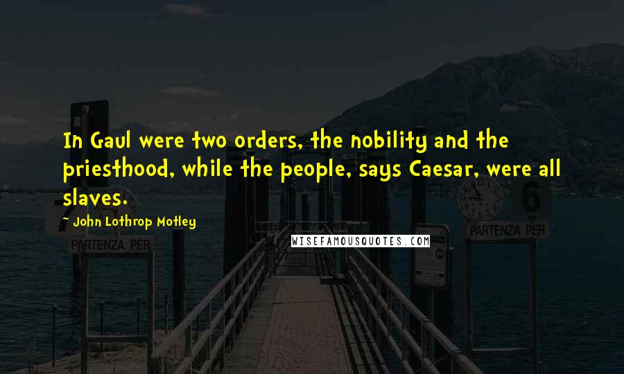 John Lothrop Motley Quotes: In Gaul were two orders, the nobility and the priesthood, while the people, says Caesar, were all slaves.