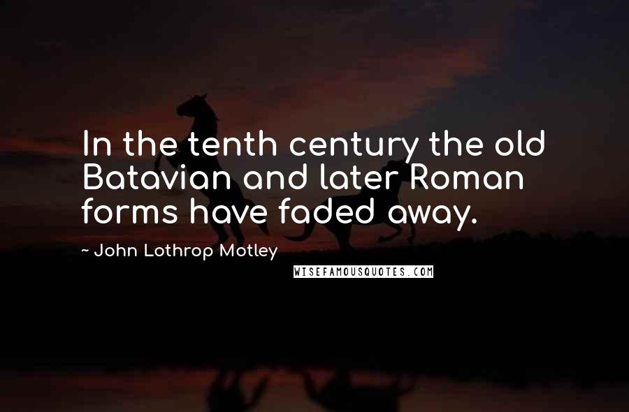 John Lothrop Motley Quotes: In the tenth century the old Batavian and later Roman forms have faded away.