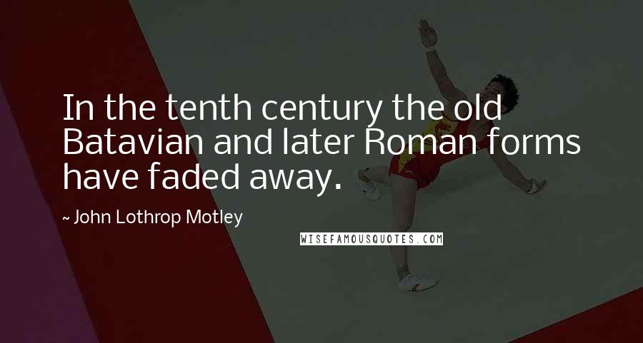 John Lothrop Motley Quotes: In the tenth century the old Batavian and later Roman forms have faded away.