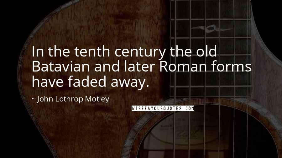 John Lothrop Motley Quotes: In the tenth century the old Batavian and later Roman forms have faded away.