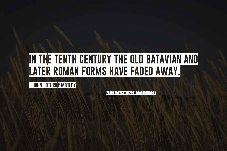 John Lothrop Motley Quotes: In the tenth century the old Batavian and later Roman forms have faded away.