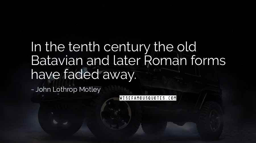 John Lothrop Motley Quotes: In the tenth century the old Batavian and later Roman forms have faded away.