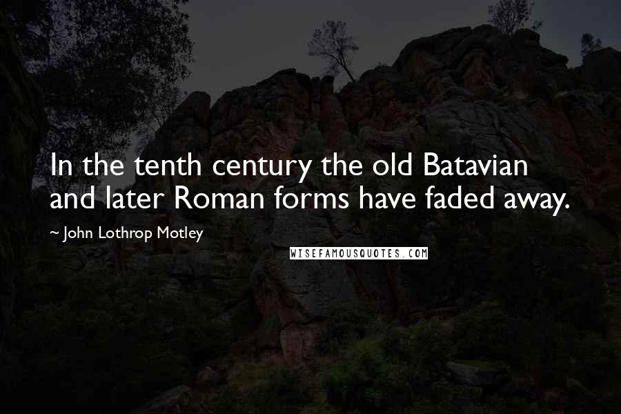 John Lothrop Motley Quotes: In the tenth century the old Batavian and later Roman forms have faded away.