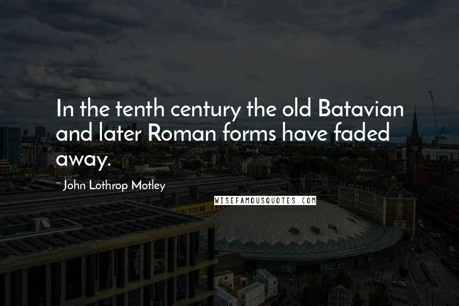 John Lothrop Motley Quotes: In the tenth century the old Batavian and later Roman forms have faded away.