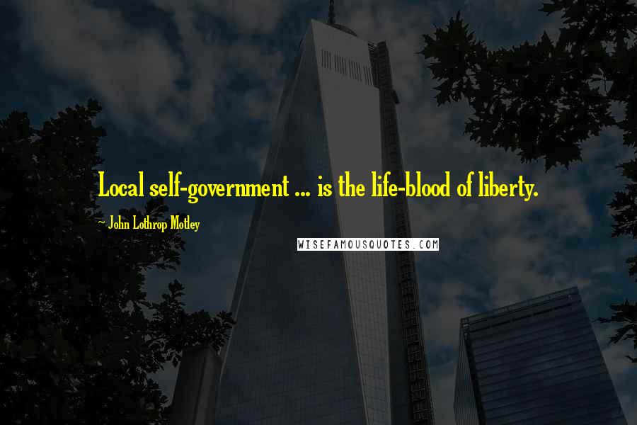 John Lothrop Motley Quotes: Local self-government ... is the life-blood of liberty.