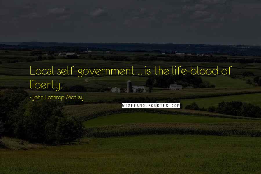 John Lothrop Motley Quotes: Local self-government ... is the life-blood of liberty.