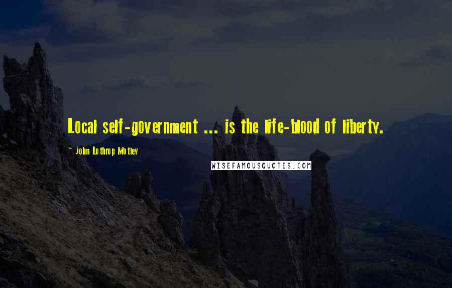 John Lothrop Motley Quotes: Local self-government ... is the life-blood of liberty.