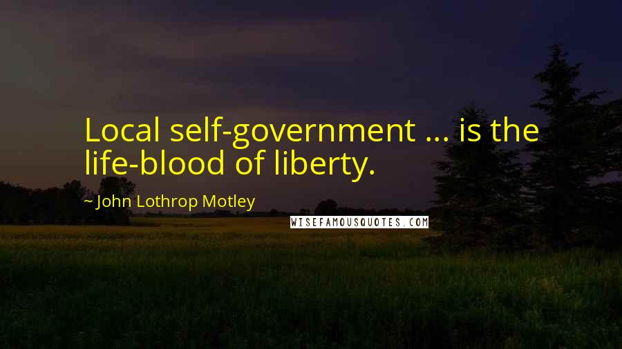 John Lothrop Motley Quotes: Local self-government ... is the life-blood of liberty.