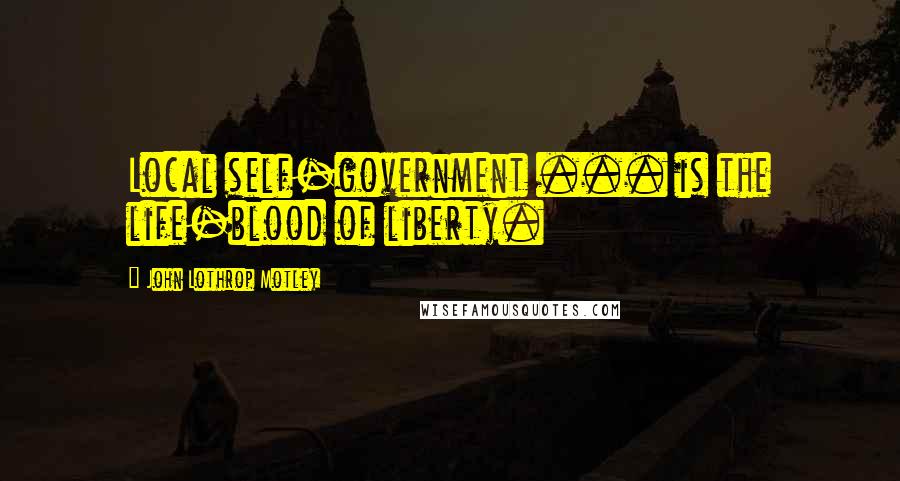 John Lothrop Motley Quotes: Local self-government ... is the life-blood of liberty.