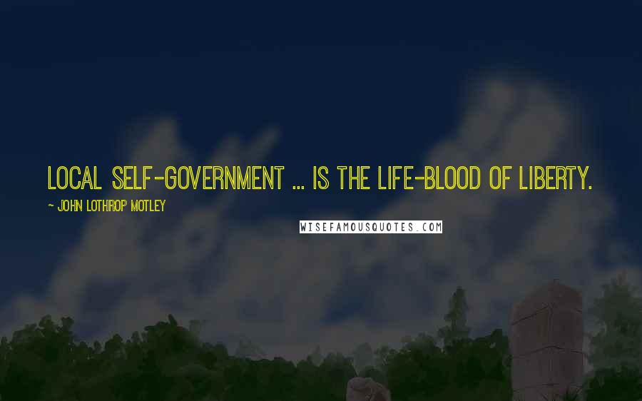 John Lothrop Motley Quotes: Local self-government ... is the life-blood of liberty.