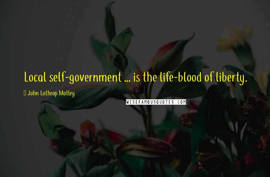 John Lothrop Motley Quotes: Local self-government ... is the life-blood of liberty.