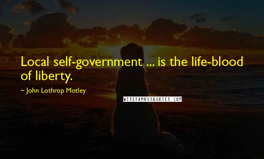 John Lothrop Motley Quotes: Local self-government ... is the life-blood of liberty.