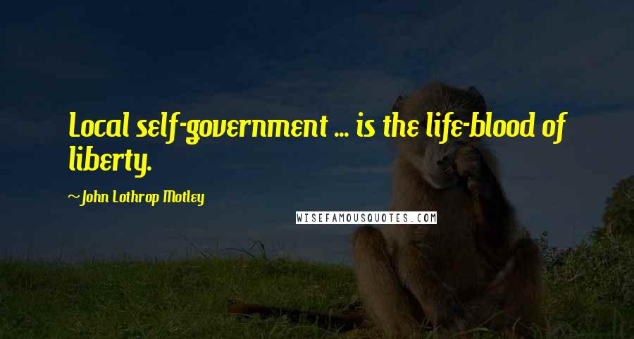 John Lothrop Motley Quotes: Local self-government ... is the life-blood of liberty.