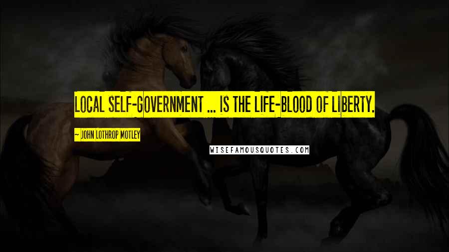 John Lothrop Motley Quotes: Local self-government ... is the life-blood of liberty.