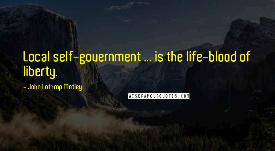 John Lothrop Motley Quotes: Local self-government ... is the life-blood of liberty.