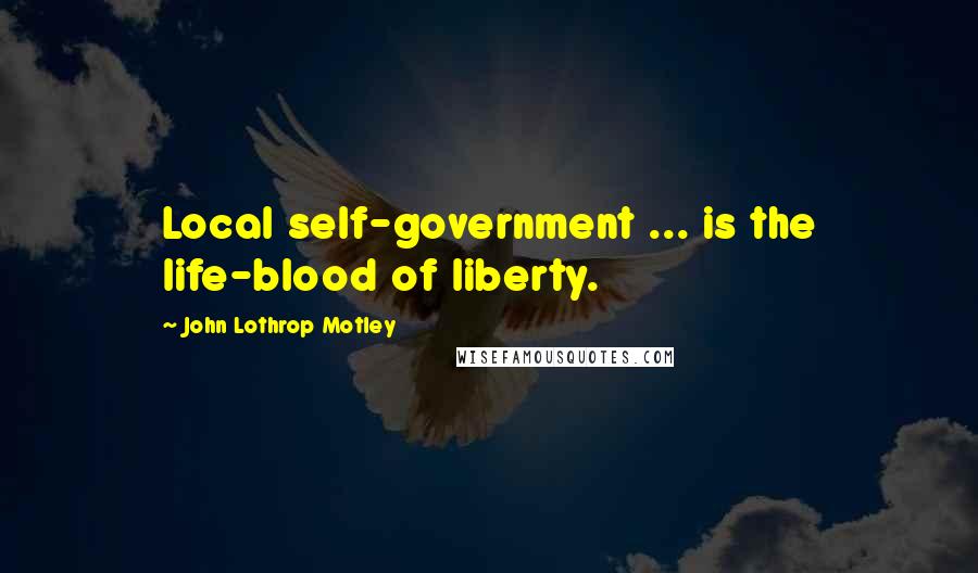 John Lothrop Motley Quotes: Local self-government ... is the life-blood of liberty.