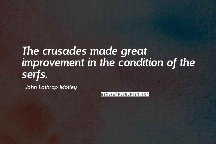 John Lothrop Motley Quotes: The crusades made great improvement in the condition of the serfs.