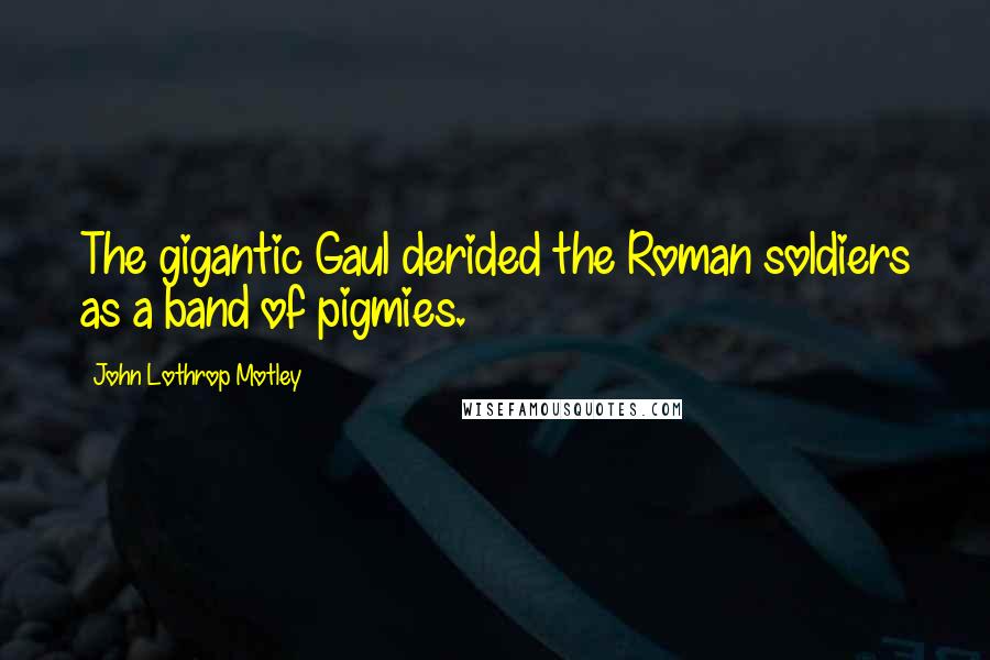 John Lothrop Motley Quotes: The gigantic Gaul derided the Roman soldiers as a band of pigmies.