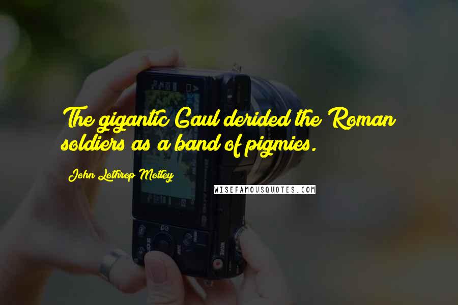 John Lothrop Motley Quotes: The gigantic Gaul derided the Roman soldiers as a band of pigmies.