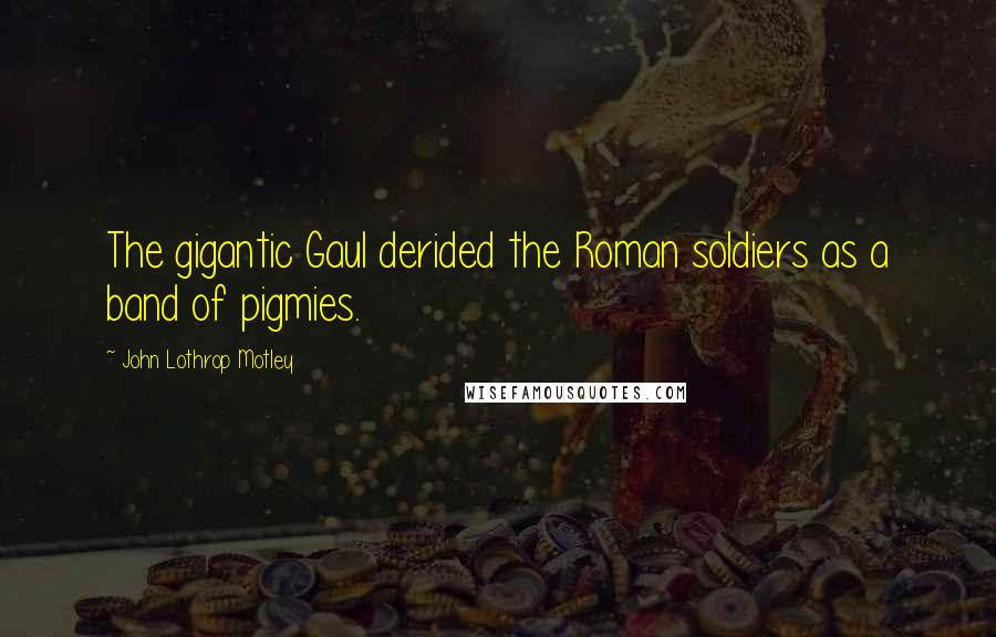 John Lothrop Motley Quotes: The gigantic Gaul derided the Roman soldiers as a band of pigmies.