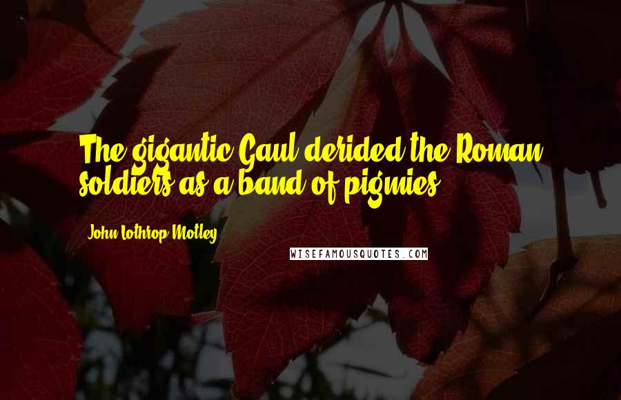 John Lothrop Motley Quotes: The gigantic Gaul derided the Roman soldiers as a band of pigmies.