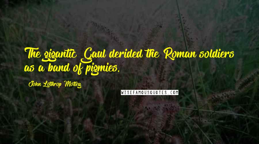 John Lothrop Motley Quotes: The gigantic Gaul derided the Roman soldiers as a band of pigmies.