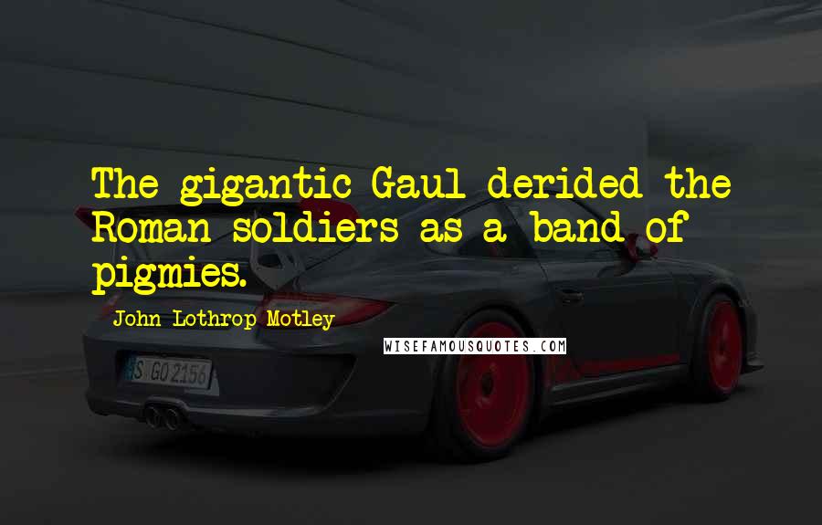 John Lothrop Motley Quotes: The gigantic Gaul derided the Roman soldiers as a band of pigmies.