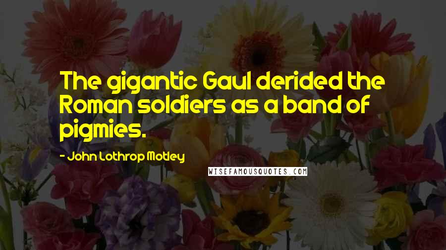 John Lothrop Motley Quotes: The gigantic Gaul derided the Roman soldiers as a band of pigmies.