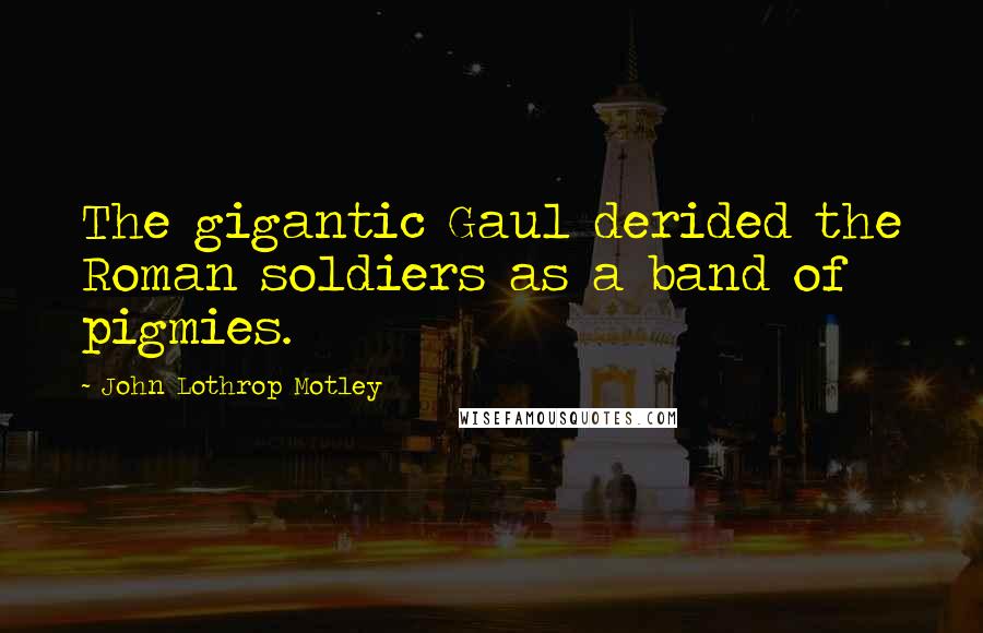 John Lothrop Motley Quotes: The gigantic Gaul derided the Roman soldiers as a band of pigmies.