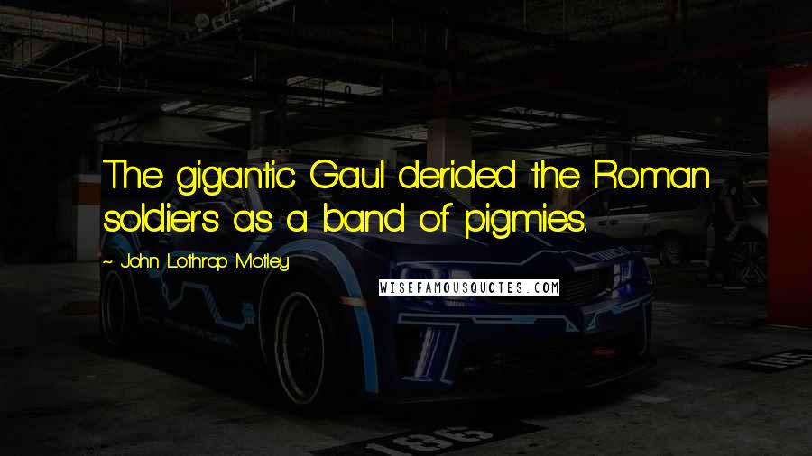 John Lothrop Motley Quotes: The gigantic Gaul derided the Roman soldiers as a band of pigmies.
