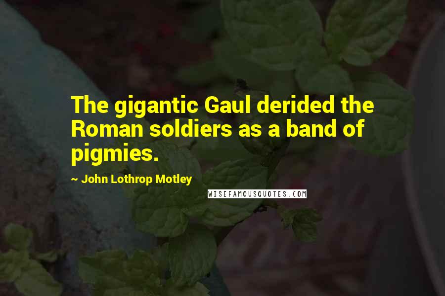 John Lothrop Motley Quotes: The gigantic Gaul derided the Roman soldiers as a band of pigmies.