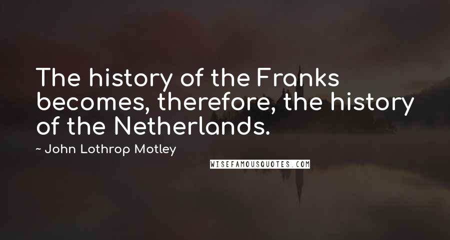 John Lothrop Motley Quotes: The history of the Franks becomes, therefore, the history of the Netherlands.