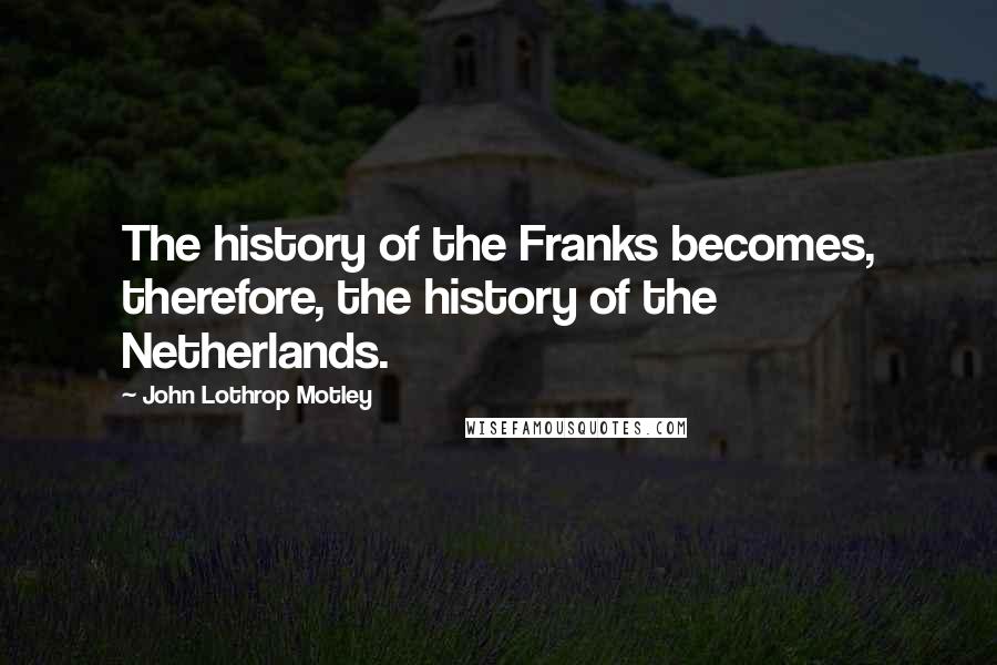John Lothrop Motley Quotes: The history of the Franks becomes, therefore, the history of the Netherlands.