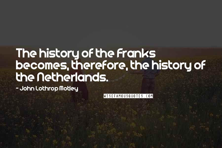 John Lothrop Motley Quotes: The history of the Franks becomes, therefore, the history of the Netherlands.