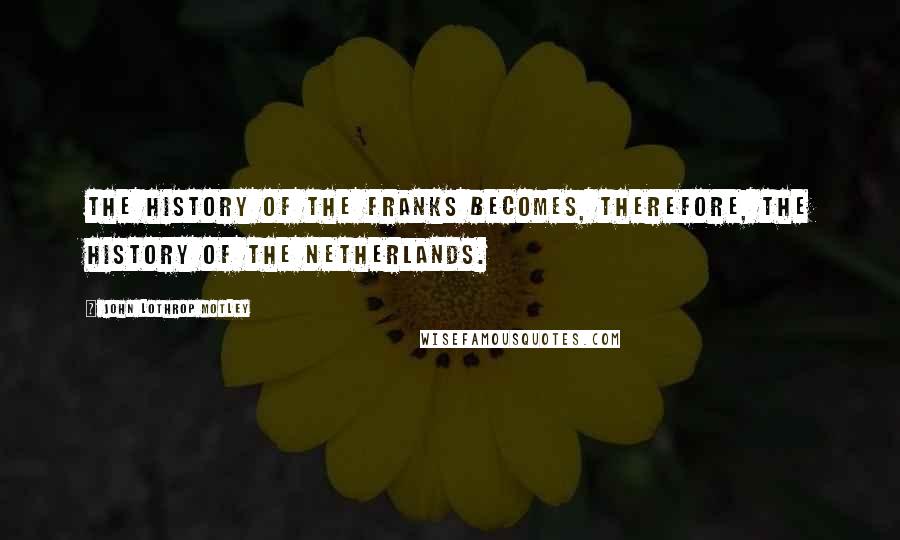 John Lothrop Motley Quotes: The history of the Franks becomes, therefore, the history of the Netherlands.