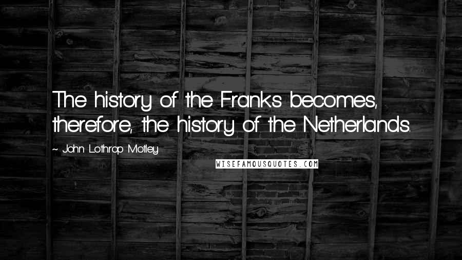 John Lothrop Motley Quotes: The history of the Franks becomes, therefore, the history of the Netherlands.