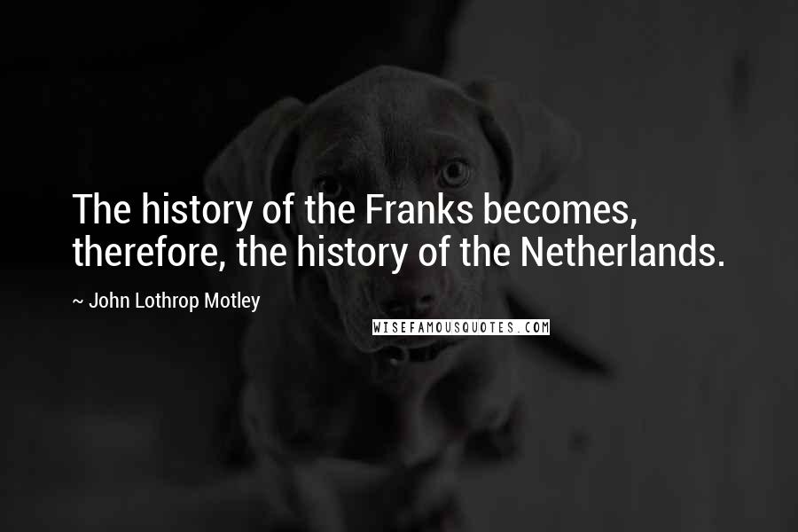 John Lothrop Motley Quotes: The history of the Franks becomes, therefore, the history of the Netherlands.