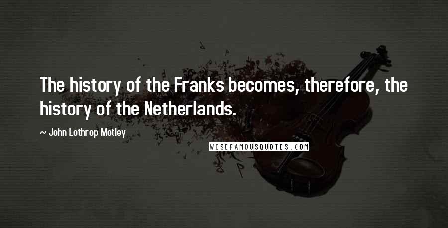 John Lothrop Motley Quotes: The history of the Franks becomes, therefore, the history of the Netherlands.