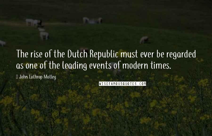 John Lothrop Motley Quotes: The rise of the Dutch Republic must ever be regarded as one of the leading events of modern times.