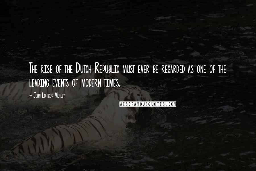 John Lothrop Motley Quotes: The rise of the Dutch Republic must ever be regarded as one of the leading events of modern times.