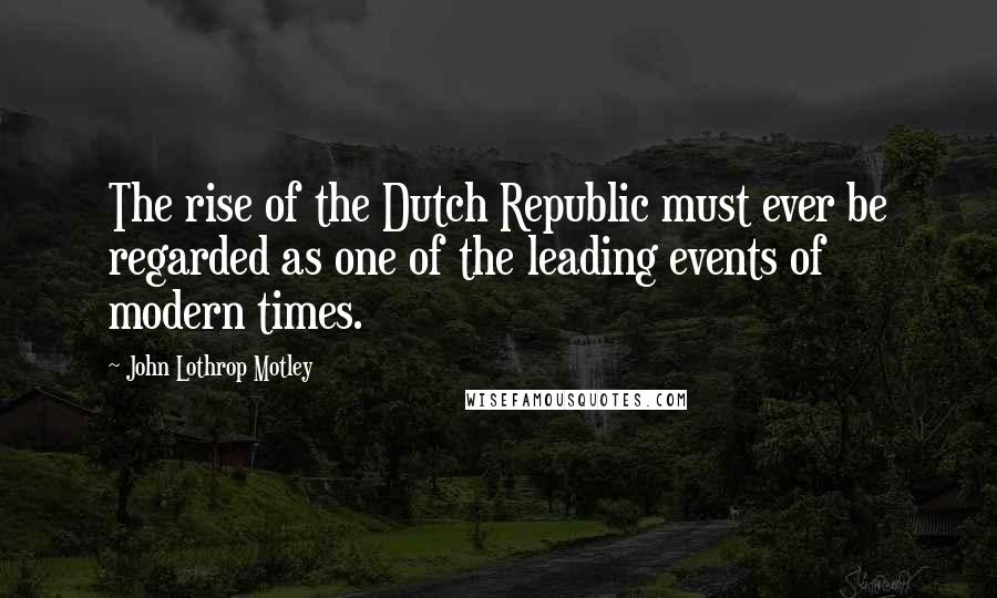 John Lothrop Motley Quotes: The rise of the Dutch Republic must ever be regarded as one of the leading events of modern times.