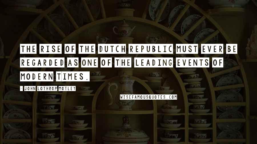 John Lothrop Motley Quotes: The rise of the Dutch Republic must ever be regarded as one of the leading events of modern times.