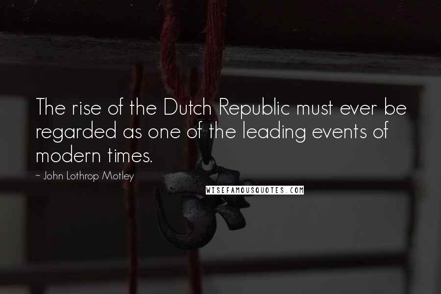 John Lothrop Motley Quotes: The rise of the Dutch Republic must ever be regarded as one of the leading events of modern times.