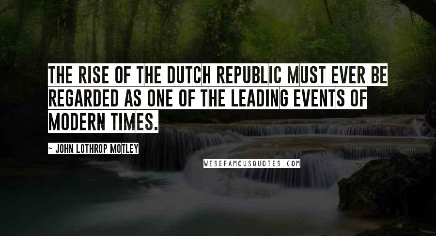 John Lothrop Motley Quotes: The rise of the Dutch Republic must ever be regarded as one of the leading events of modern times.