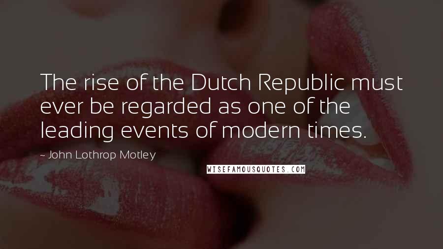 John Lothrop Motley Quotes: The rise of the Dutch Republic must ever be regarded as one of the leading events of modern times.