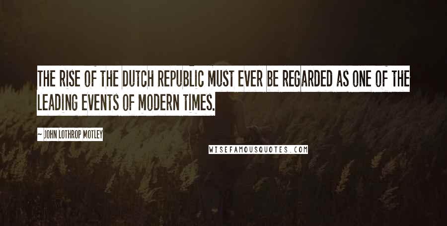 John Lothrop Motley Quotes: The rise of the Dutch Republic must ever be regarded as one of the leading events of modern times.